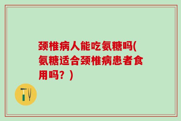 颈椎病人能吃氨糖吗(氨糖适合颈椎病患者食用吗?)-第1张图片-氨糖科普网 颈椎病人能吃氨糖吗(氨糖适合颈椎病患者食用吗?)-第1张图片-氨糖科普网