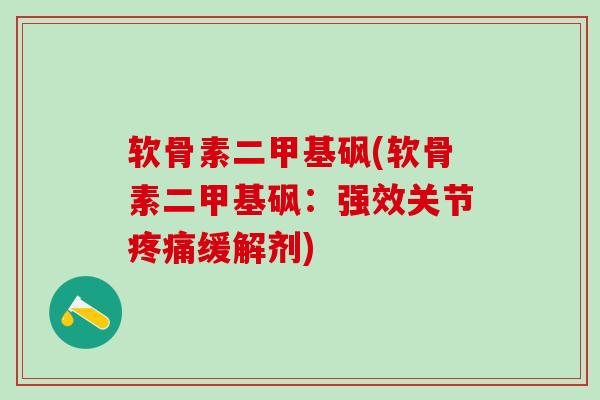 软骨素二甲基砜(软骨素二甲基砜:强效关节疼痛缓解剂)-第1张图片-氨糖科普网 软骨素二甲基砜(软骨素二甲基砜:强效关节疼痛缓解剂)-第1张图片-氨糖科普网