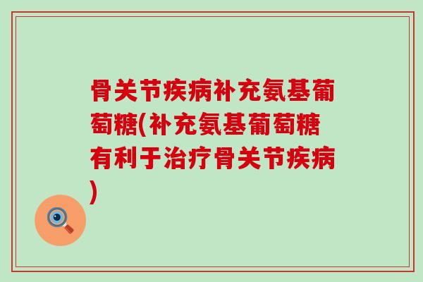 骨关节疾病补充氨基葡萄糖(补充氨基葡萄糖有利于治疗骨关节疾病)-第1张图片-氨糖科普网 骨关节疾病补充氨基葡萄糖(补充氨基葡萄糖有利于治疗骨关节疾病)-第1张图片-氨糖科普网