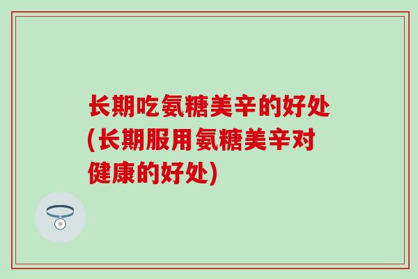 长期吃氨糖美辛的好处(长期服用氨糖美辛对健康的好处)-第1张图片-氨糖科普网