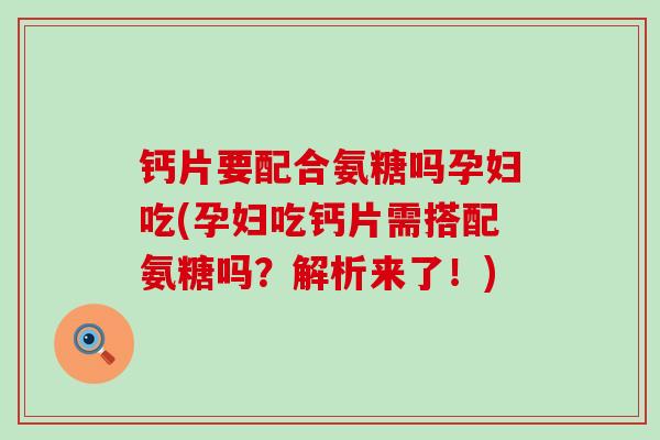 钙片要配合氨糖吗孕妇吃(孕妇吃钙片需搭配氨糖吗？解析来了！)-第1张图片-氨糖科普网