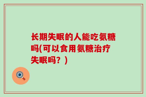 长期失眠的人能吃氨糖吗(可以食用氨糖治疗失眠吗?)-第1张图片-氨糖科普网 长期失眠的人能吃氨糖吗(可以食用氨糖治疗失眠吗?)-第1张图片-氨糖科普网