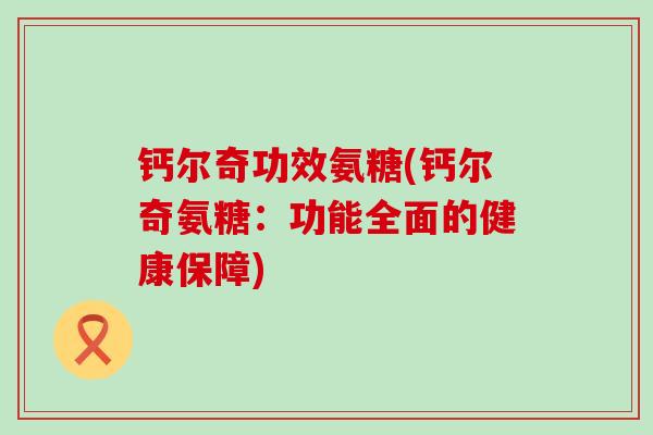 钙尔奇功效氨糖(钙尔奇氨糖:功能全面的健康保障)-第1张图片-氨糖科普网 钙尔奇功效氨糖(钙尔奇氨糖:功能全面的健康保障)-第1张图片-氨糖科普网