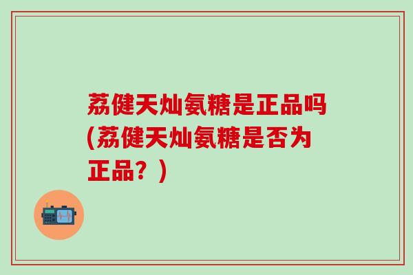 荔健天灿氨糖是正品吗(荔健天灿氨糖是否为正品?)-第1张图片-氨糖科普网 荔健天灿氨糖是正品吗(荔健天灿氨糖是否为正品?)-第1张图片-氨糖科普网