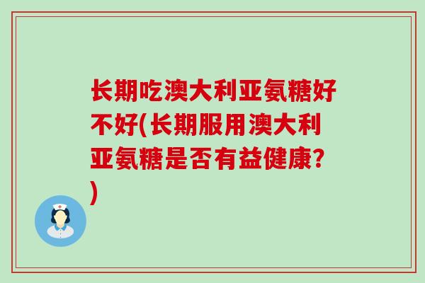 长期吃澳大利亚氨糖好不好(长期服用澳大利亚氨糖是否有益健康?)-第1张图片-氨糖科普网 长期吃澳大利亚氨糖好不好(长期服用澳大利亚氨糖是否有益健康?)-第1张图片-氨糖科普网