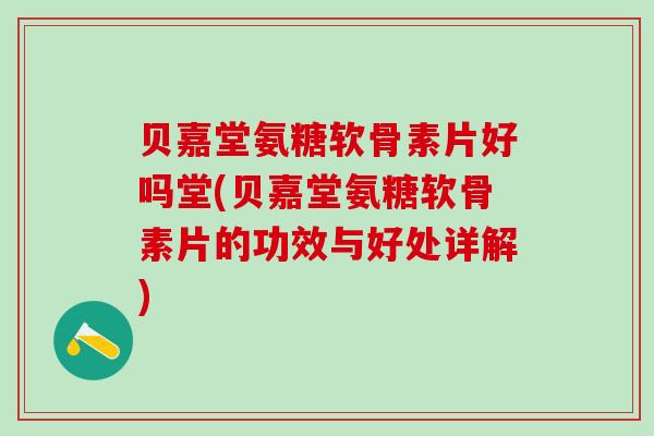 贝嘉堂氨糖软骨素片好吗堂(贝嘉堂氨糖软骨素片的功效与好处详解)-第1张图片-氨糖科普网 贝嘉堂氨糖软骨素片好吗堂(贝嘉堂氨糖软骨素片的功效与好处详解)-第1张图片-氨糖科普网