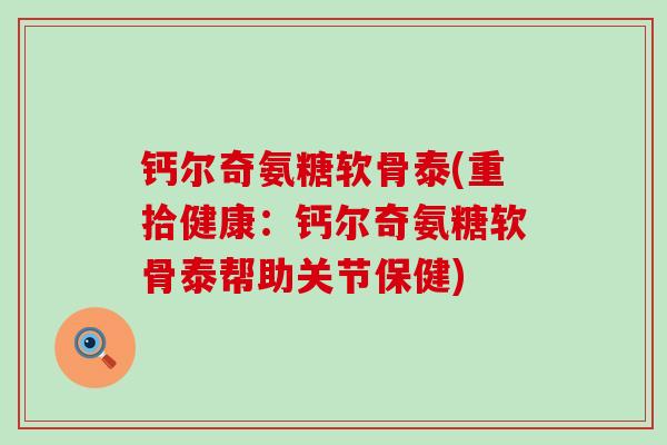 钙尔奇氨糖软骨泰(重拾健康:钙尔奇氨糖软骨泰帮助关节保健)-第1张图片-氨糖科普网 钙尔奇氨糖软骨泰(重拾健康:钙尔奇氨糖软骨泰帮助关节保健)-第1张图片-氨糖科普网