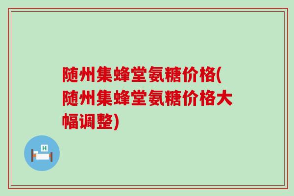 随州集蜂堂氨糖价格(随州集蜂堂氨糖价格大幅调整)-第1张图片-氨糖科普网 随州集蜂堂氨糖价格(随州集蜂堂氨糖价格大幅调整)-第1张图片-氨糖科普网