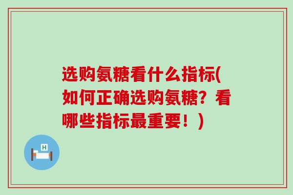 选购氨糖看什么指标(如何正确选购氨糖?看哪些指标最重要!)-第1张图片-氨糖科普网 选购氨糖看什么指标(如何正确选购氨糖?看哪些指标最重要!)-第1张图片-氨糖科普网