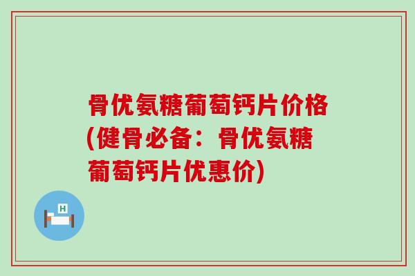 骨优氨糖葡萄钙片价格(健骨必备:骨优氨糖葡萄钙片优惠价)-第1张图片-氨糖科普网 骨优氨糖葡萄钙片价格(健骨必备:骨优氨糖葡萄钙片优惠价)-第1张图片-氨糖科普网