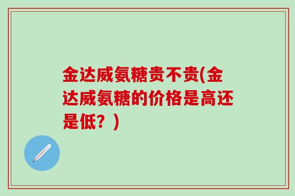 金达威氨糖贵不贵(金达威氨糖的价格是高还是低?)-第1张图片-氨糖科普网 金达威氨糖贵不贵(金达威氨糖的价格是高还是低?)-第1张图片-氨糖科普网