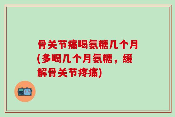 骨关节痛喝氨糖几个月(多喝几个月氨糖，缓解骨关节疼痛)-第1张图片-氨糖科普网