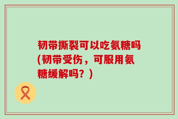 韧带撕裂可以吃氨糖吗(韧带受伤,可服用氨糖缓解吗?)-第1张图片-氨糖科普网 韧带撕裂可以吃氨糖吗(韧带受伤,可服用氨糖缓解吗?)-第1张图片-氨糖科普网