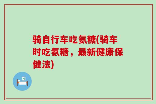骑自行车吃氨糖(骑车时吃氨糖,最新健康保健法)-第1张图片-氨糖科普网 骑自行车吃氨糖(骑车时吃氨糖,最新健康保健法)-第1张图片-氨糖科普网