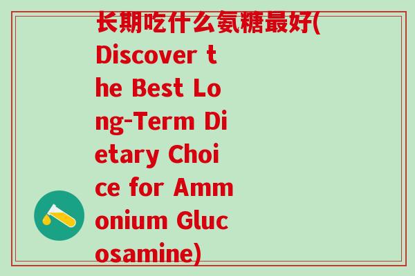 长期吃什么氨糖最好(Discover the Best Long-Term Dietary Choice for Ammonium Glucosamine)-第1张图片-氨糖科普网 长期吃什么氨糖最好(Discover the Best Long-Term Dietary Choice for Ammonium Glucosamine)-第1张图片-氨糖科普网