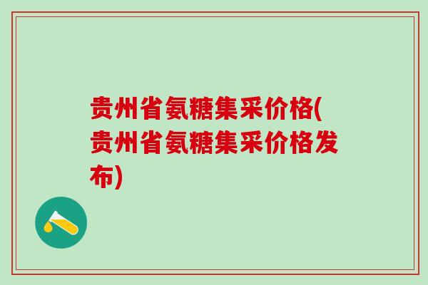 贵州省氨糖集采价格(贵州省氨糖集采价格发布)-第1张图片-氨糖科普网 贵州省氨糖集采价格(贵州省氨糖集采价格发布)-第1张图片-氨糖科普网