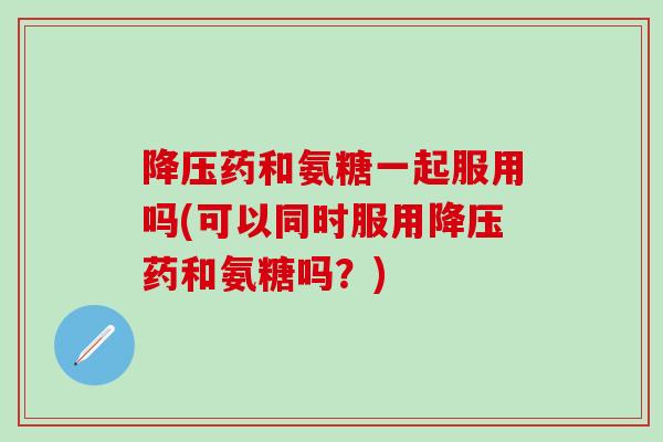 降压药和氨糖一起服用吗(可以同时服用降压药和氨糖吗?)-第1张图片-氨糖科普网 降压药和氨糖一起服用吗(可以同时服用降压药和氨糖吗?)-第1张图片-氨糖科普网