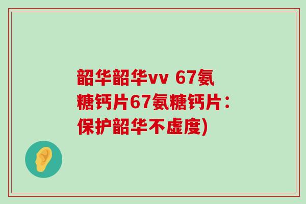 韶华韶华vv 67氨糖钙片67氨糖钙片:保护韶华不虚度)-第1张图片-氨糖科普网 韶华韶华vv 67氨糖钙片67氨糖钙片:保护韶华不虚度)-第1张图片-氨糖科普网
