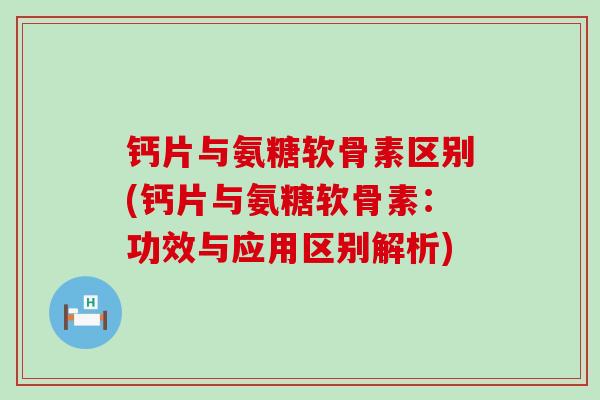 钙片与氨糖软骨素区别(钙片与氨糖软骨素:功效与应用区别解析)-第1张图片-氨糖科普网 钙片与氨糖软骨素区别(钙片与氨糖软骨素:功效与应用区别解析)-第1张图片-氨糖科普网
