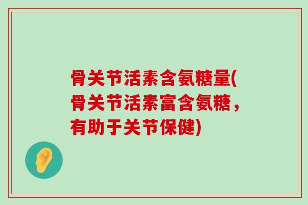 骨关节活素含氨糖量(骨关节活素富含氨糖,有助于关节保健)-第1张图片-氨糖科普网 骨关节活素含氨糖量(骨关节活素富含氨糖,有助于关节保健)-第1张图片-氨糖科普网