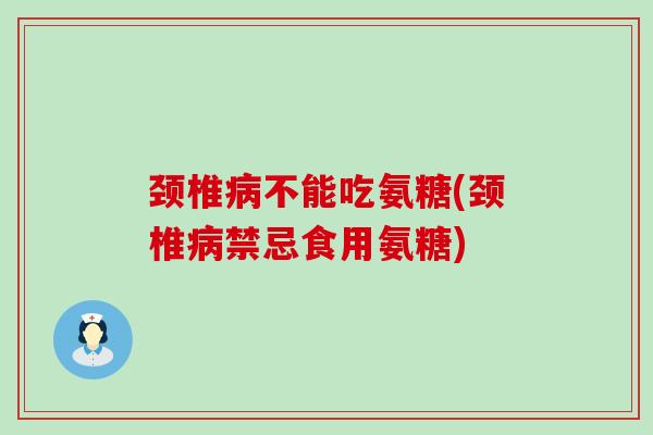 颈椎病不能吃氨糖(颈椎病禁忌食用氨糖)-第1张图片-氨糖科普网 颈椎病不能吃氨糖(颈椎病禁忌食用氨糖)-第1张图片-氨糖科普网
