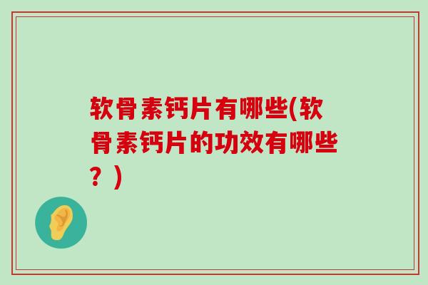 软骨素钙片有哪些(软骨素钙片的功效有哪些？)-第1张图片-氨糖科普网