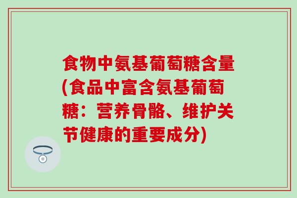 食物中氨基葡萄糖含量(食品中富含氨基葡萄糖:营养骨骼、维护关节健康的重要成分)-第1张图片-氨糖科普网 食物中氨基葡萄糖含量(食品中富含氨基葡萄糖:营养骨骼、维护关节健康的重要成分)-第1张图片-氨糖科普网