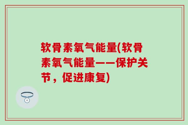 软骨素氧气能量(软骨素氧气能量——保护关节，促进康复)-第1张图片-氨糖科普网
