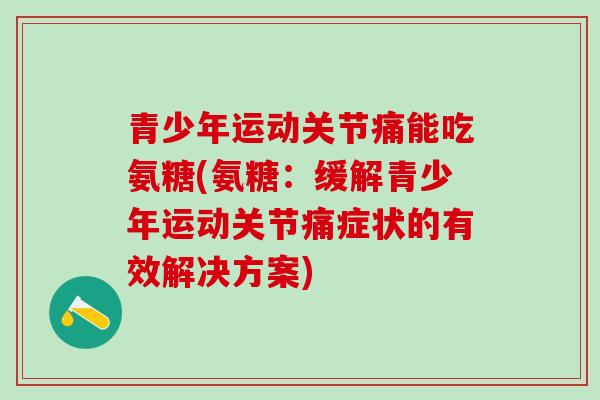青少年运动关节痛能吃氨糖(氨糖:缓解青少年运动关节痛症状的有效解决方案)-第1张图片-氨糖科普网 青少年运动关节痛能吃氨糖(氨糖:缓解青少年运动关节痛症状的有效解决方案)-第1张图片-氨糖科普网