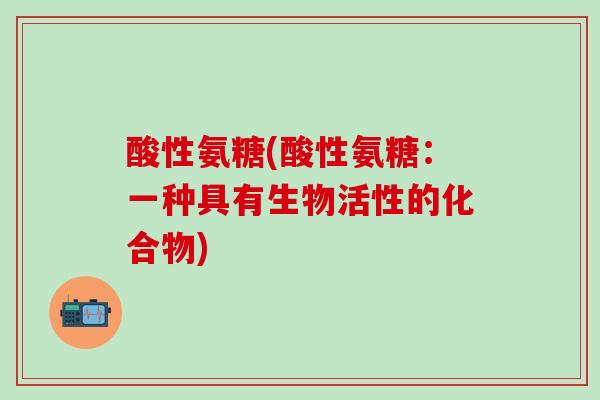 酸性氨糖(酸性氨糖:一种具有生物活性的化合物)-第1张图片-氨糖科普网 酸性氨糖(酸性氨糖:一种具有生物活性的化合物)-第1张图片-氨糖科普网