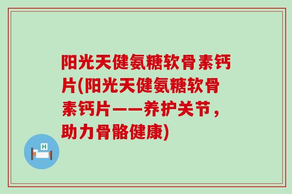 阳光天健氨糖软骨素钙片(阳光天健氨糖软骨素钙片——养护关节,助力骨骼健康)-第1张图片-氨糖科普网 阳光天健氨糖软骨素钙片(阳光天健氨糖软骨素钙片——养护关节,助力骨骼健康)-第1张图片-氨糖科普网