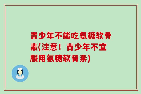 青少年不能吃氨糖软骨素(注意!青少年不宜服用氨糖软骨素)-第1张图片-氨糖科普网 青少年不能吃氨糖软骨素(注意!青少年不宜服用氨糖软骨素)-第1张图片-氨糖科普网