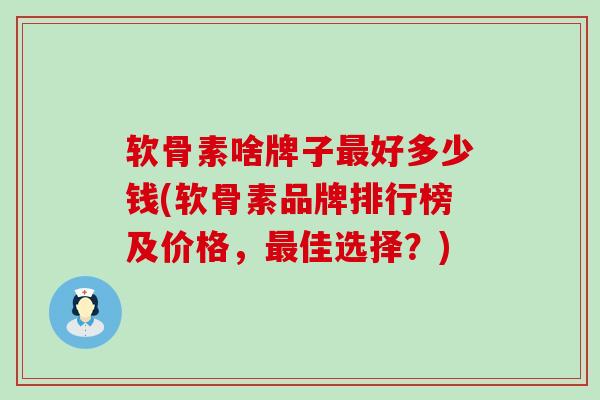 软骨素啥牌子最好多少钱(软骨素品牌排行榜及价格,最佳选择?)-第1张图片-氨糖科普网 软骨素啥牌子最好多少钱(软骨素品牌排行榜及价格,最佳选择?)-第1张图片-氨糖科普网