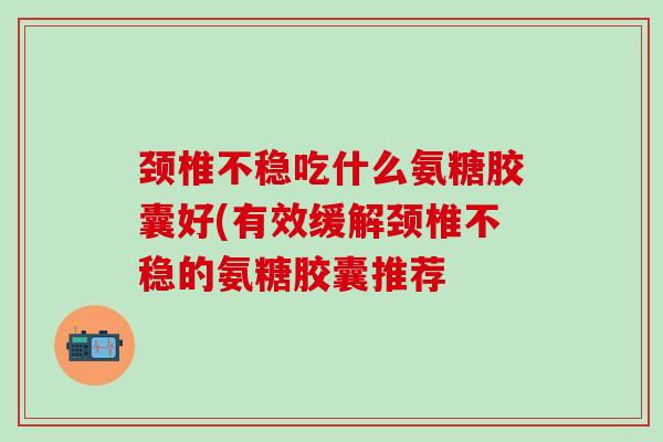 颈椎不稳吃什么氨糖胶囊好(有效缓解颈椎不稳的氨糖胶囊推荐-第1张图片-氨糖科普网 颈椎不稳吃什么氨糖胶囊好(有效缓解颈椎不稳的氨糖胶囊推荐-第1张图片-氨糖科普网