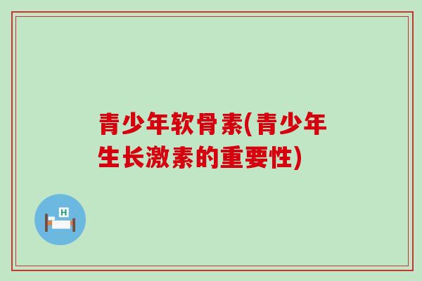 青少年软骨素(青少年生长激素的重要性)-第1张图片-氨糖科普网