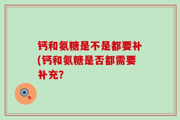 钙和氨糖是不是都要补(钙和氨糖是否都需要补充?-第1张图片-氨糖科普网 钙和氨糖是不是都要补(钙和氨糖是否都需要补充?-第1张图片-氨糖科普网