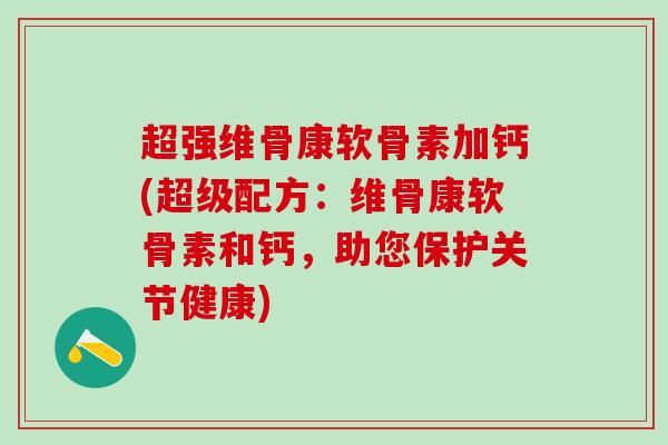超强维骨康软骨素加钙(超级配方:维骨康软骨素和钙,助您保护关节健康)-第1张图片-氨糖科普网 超强维骨康软骨素加钙(超级配方:维骨康软骨素和钙,助您保护关节健康)-第1张图片-氨糖科普网