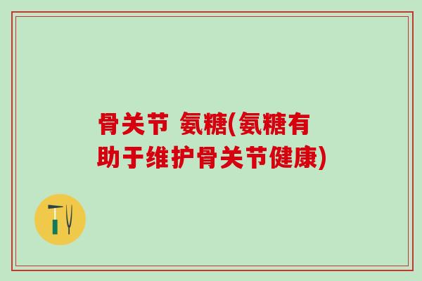 骨关节 氨糖(氨糖有助于维护骨关节健康)-第1张图片-氨糖科普网 骨关节 氨糖(氨糖有助于维护骨关节健康)-第1张图片-氨糖科普网