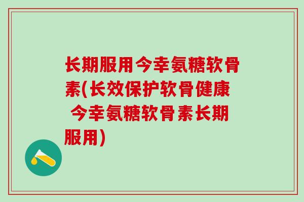 长期服用今幸氨糖软骨素(长效保护软骨健康 今幸氨糖软骨素长期服用)-第1张图片-氨糖科普网 长期服用今幸氨糖软骨素(长效保护软骨健康 今幸氨糖软骨素长期服用)-第1张图片-氨糖科普网