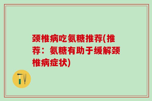 颈椎病吃氨糖推荐(推荐:氨糖有助于缓解颈椎病症状)-第1张图片-氨糖科普网 颈椎病吃氨糖推荐(推荐:氨糖有助于缓解颈椎病症状)-第1张图片-氨糖科普网