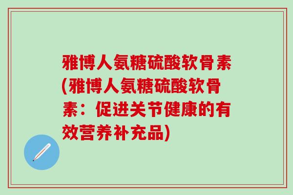 雅博人氨糖硫酸软骨素(雅博人氨糖硫酸软骨素:促进关节健康的有效营养补充品)-第1张图片-氨糖科普网 雅博人氨糖硫酸软骨素(雅博人氨糖硫酸软骨素:促进关节健康的有效营养补充品)-第1张图片-氨糖科普网