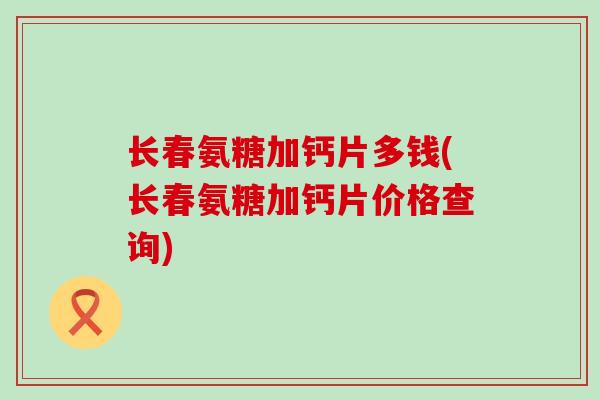 长春氨糖加钙片多钱(长春氨糖加钙片价格查询)-第1张图片-氨糖科普网