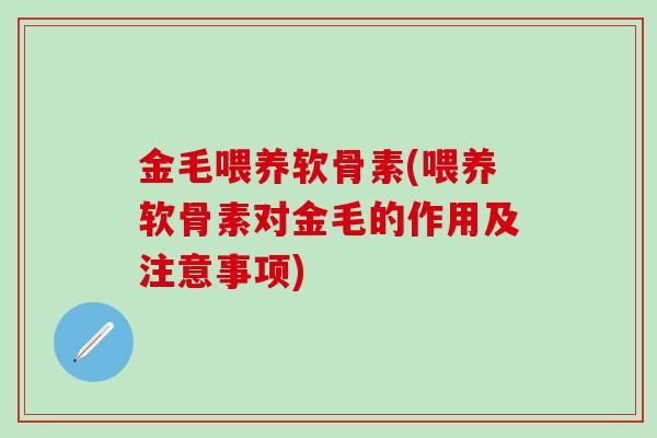 金毛喂养软骨素(喂养软骨素对金毛的作用及注意事项)-第1张图片-氨糖科普网