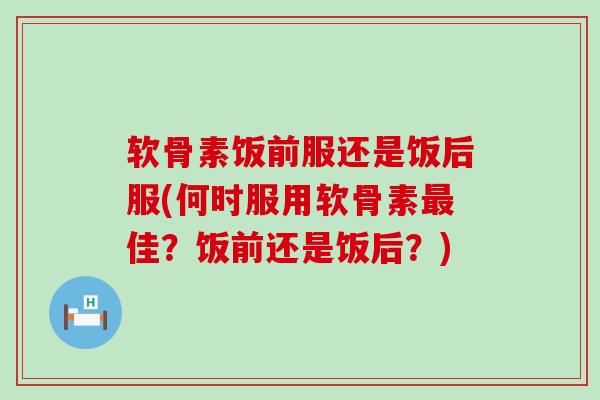 软骨素饭前服还是饭后服(何时服用软骨素最佳?饭前还是饭后?)-第1张图片-氨糖科普网 软骨素饭前服还是饭后服(何时服用软骨素最佳?饭前还是饭后?)-第1张图片-氨糖科普网