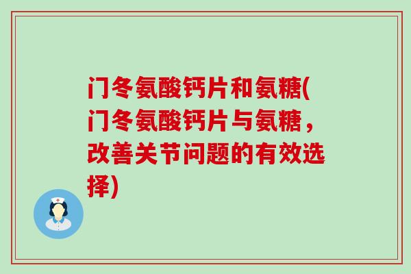门冬氨酸钙片和氨糖(门冬氨酸钙片与氨糖，改善关节问题的有效选择)-第1张图片-氨糖科普网