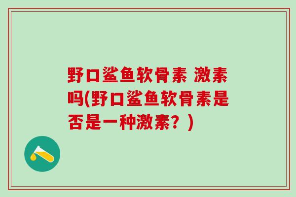 野口鲨鱼软骨素 激素吗(野口鲨鱼软骨素是否是一种激素？)-第1张图片-氨糖科普网