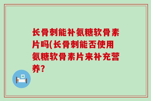 长骨刺能补氨糖软骨素片吗(长骨刺能否使用氨糖软骨素片来补充营养？-第1张图片-氨糖科普网