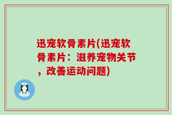 迅宠软骨素片(迅宠软骨素片：滋养宠物关节，改善运动问题)-第1张图片-氨糖科普网