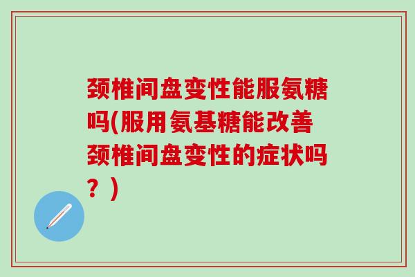 颈椎间盘变性能服氨糖吗(服用氨基糖能改善颈椎间盘变性的症状吗?)-第1张图片-氨糖科普网 颈椎间盘变性能服氨糖吗(服用氨基糖能改善颈椎间盘变性的症状吗?)-第1张图片-氨糖科普网