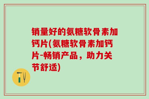 销量好的氨糖软骨素加钙片(氨糖软骨素加钙片-畅销产品,助力关节舒适)-第1张图片-氨糖科普网 销量好的氨糖软骨素加钙片(氨糖软骨素加钙片-畅销产品,助力关节舒适)-第1张图片-氨糖科普网